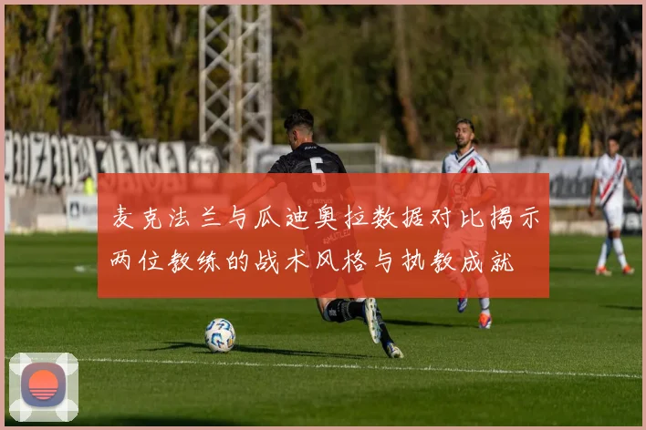 麦克法兰与瓜迪奥拉数据对比揭示两位教练的战术风格与执教成就