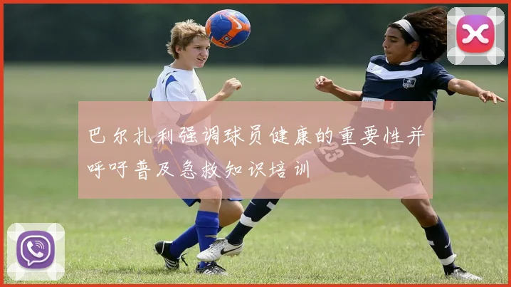 巴尔扎利强调球员健康的重要性并呼吁普及急救知识培训