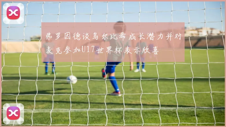 弗罗因德谈乌尔比希成长潜力并对麦克参加U17世界杯表示欣喜
