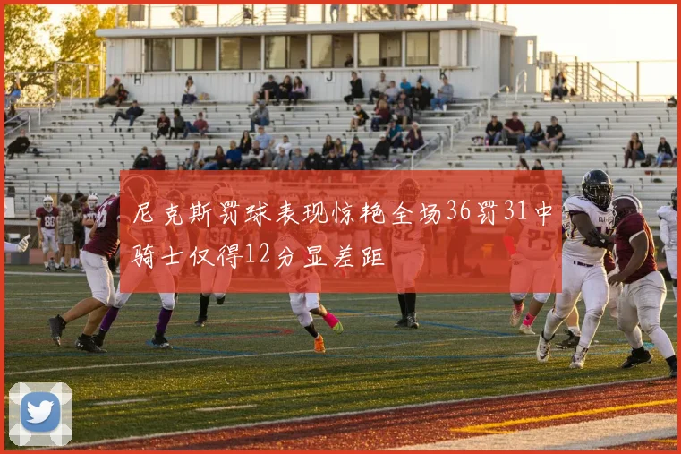 尼克斯罚球表现惊艳全场36罚31中骑士仅得12分显差距