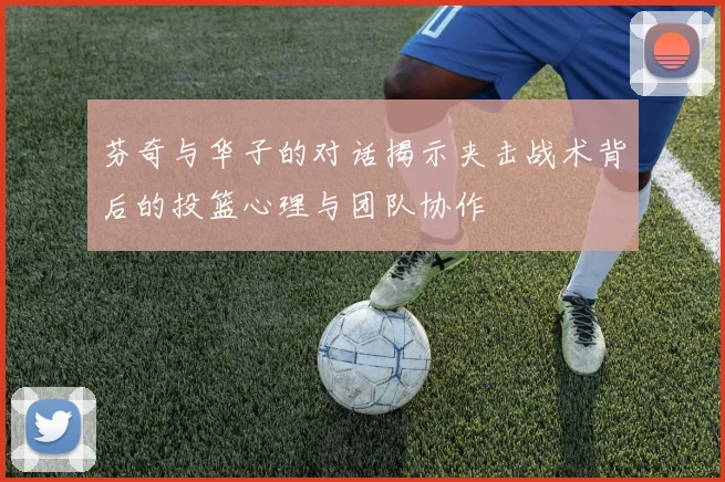 芬奇与华子的对话揭示夹击战术背后的投篮心理与团队协作