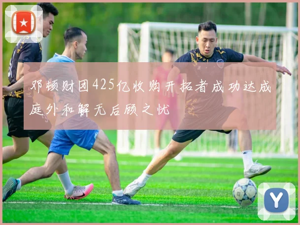 邓顿财团425亿收购开拓者成功达成庭外和解无后顾之忧