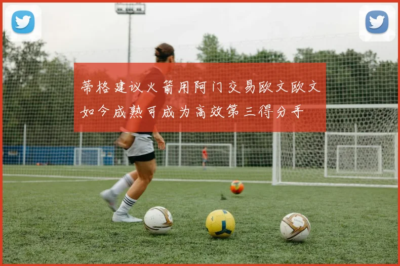 蒂格建议火箭用阿门交易欧文欧文如今成熟可成为高效第三得分手