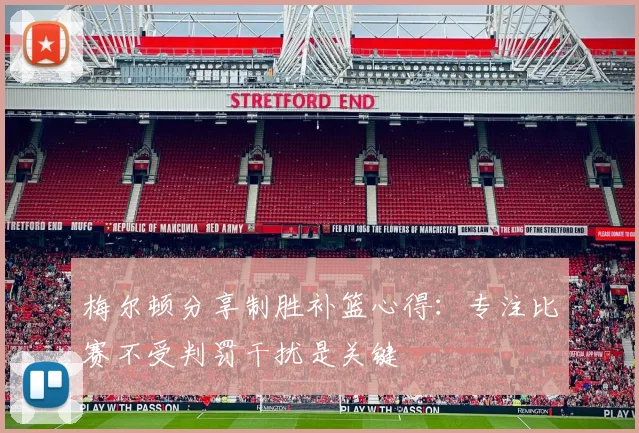 梅尔顿分享制胜补篮心得：专注比赛不受判罚干扰是关键