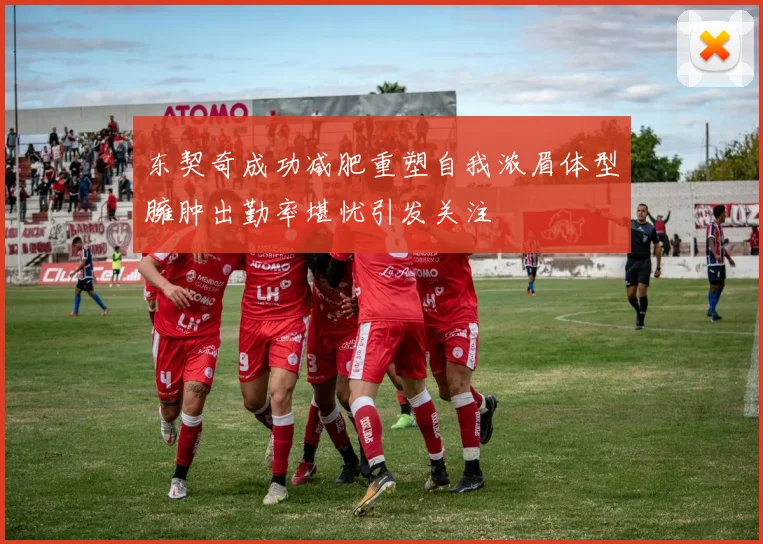 东契奇成功减肥重塑自我浓眉体型臃肿出勤率堪忧引发关注