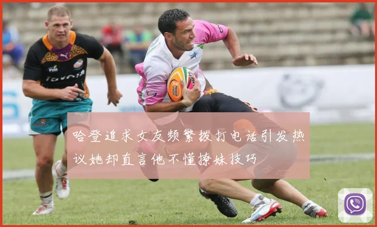 哈登追求女友频繁拨打电话引发热议她却直言他不懂撩妹技巧