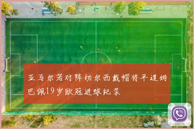亚马尔若对阵切尔西戴帽将平追姆巴佩19岁欧冠进球纪录