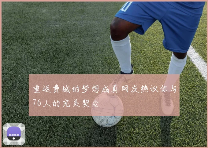重返费城的梦想成真网友热议你与76人的完美契合