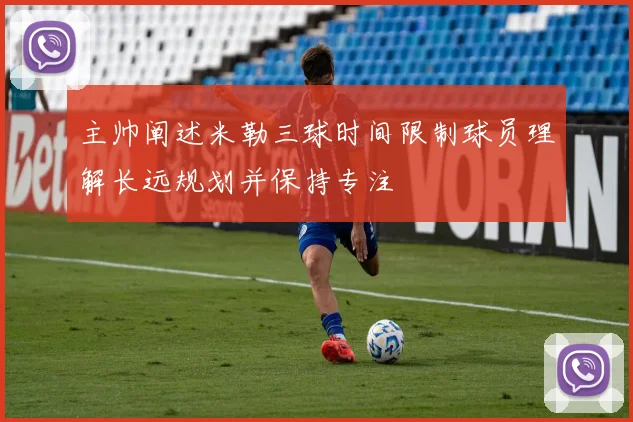主帅阐述米勒三球时间限制球员理解长远规划并保持专注