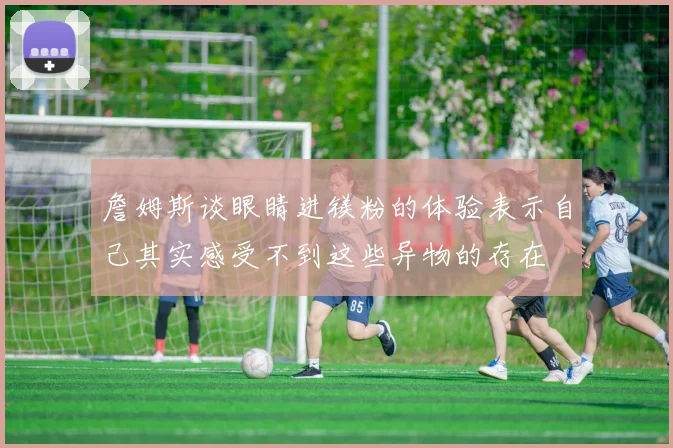 詹姆斯谈眼睛进镁粉的体验表示自己其实感受不到这些异物的存在