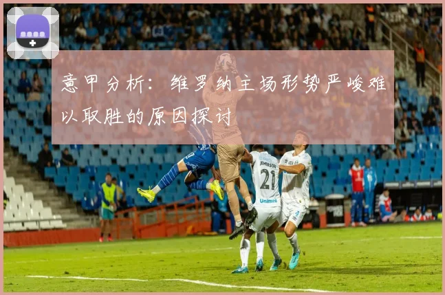 意甲分析：维罗纳主场形势严峻难以取胜的原因探讨