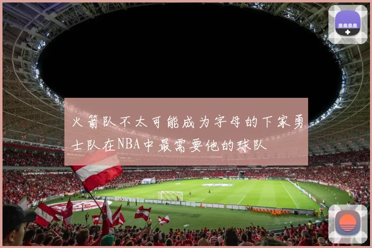 火箭队不太可能成为字母的下家勇士队在NBA中最需要他的球队