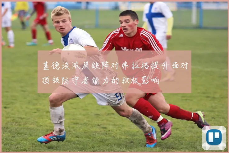 基德谈浓眉缺阵对弗拉格提升面对顶级防守者能力的积极影响