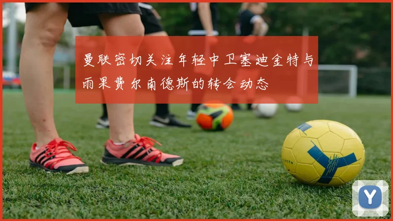 曼联密切关注年轻中卫塞迪金特与雨果费尔南德斯的转会动态