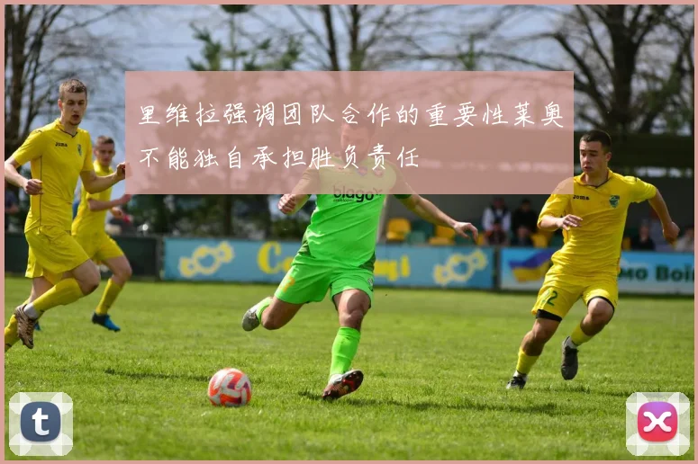 里维拉强调团队合作的重要性莱奥不能独自承担胜负责任