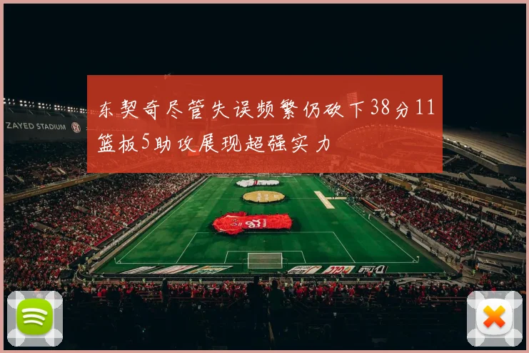 东契奇尽管失误频繁仍砍下38分11篮板5助攻展现超强实力