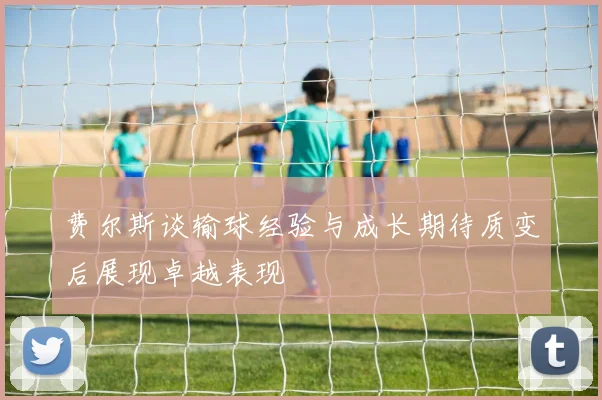 费尔斯谈输球经验与成长期待质变后展现卓越表现