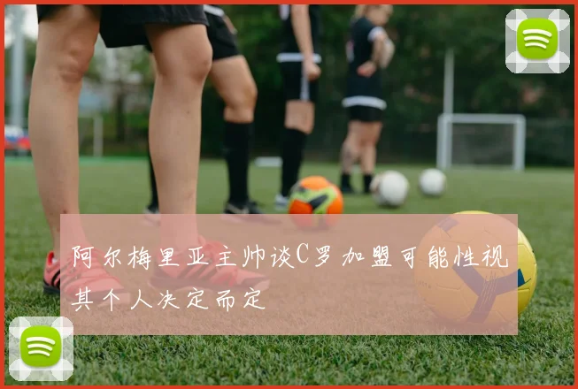 阿尔梅里亚主帅谈C罗加盟可能性视其个人决定而定