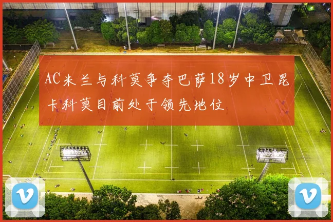 AC米兰与科莫争夺巴萨18岁中卫昆卡科莫目前处于领先地位