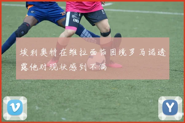 埃利奥特在维拉面临困境罗马诺透露他对现状感到不满