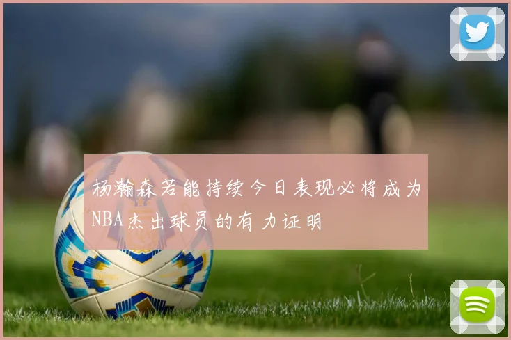 杨瀚森若能持续今日表现必将成为NBA杰出球员的有力证明