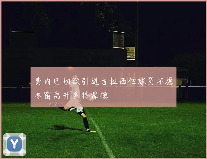 费内巴切欲引进吉拉西但球员不愿冬窗离开多特蒙德