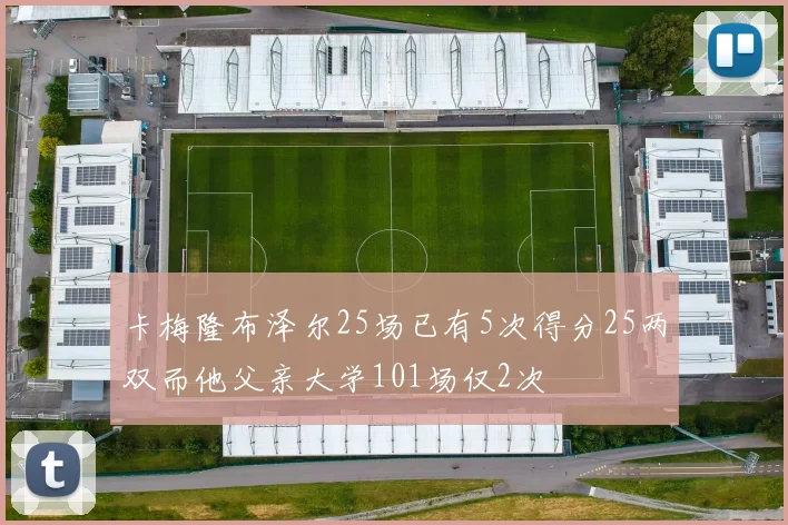 卡梅隆布泽尔25场已有5次得分25两双而他父亲大学101场仅2次