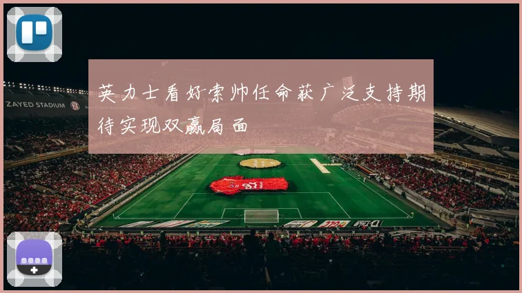 英力士看好索帅任命获广泛支持期待实现双赢局面
