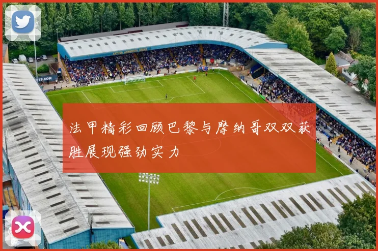 法甲精彩回顾巴黎与摩纳哥双双获胜展现强劲实力