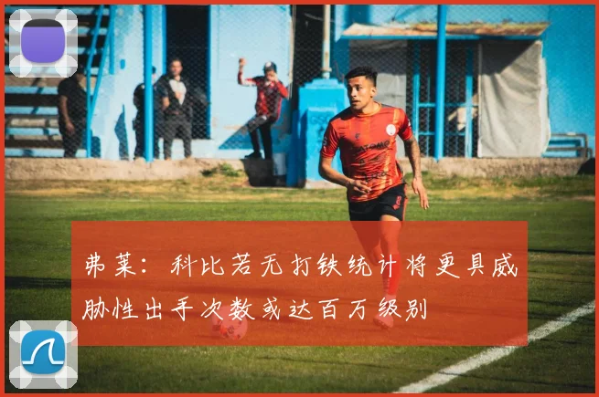 弗莱：科比若无打铁统计将更具威胁性出手次数或达百万级别