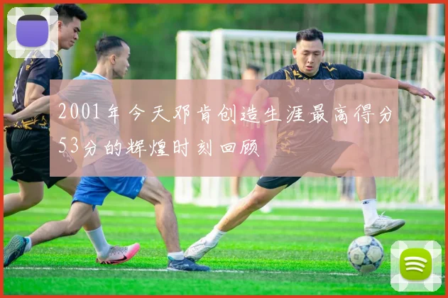 2001年今天邓肯创造生涯最高得分53分的辉煌时刻回顾