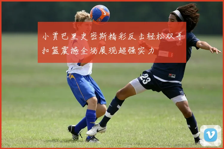 小贾巴里史密斯精彩反击轻松双手扣篮震撼全场展现超强实力