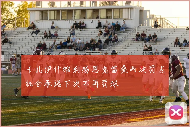 卡扎伊什维利感恩克雷桑两次罚点机会承诺下次不再罚球