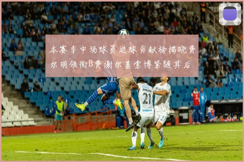 本赛季中场球员进球贡献榜揭晓费尔明领衔B费谢尔基索博紧随其后