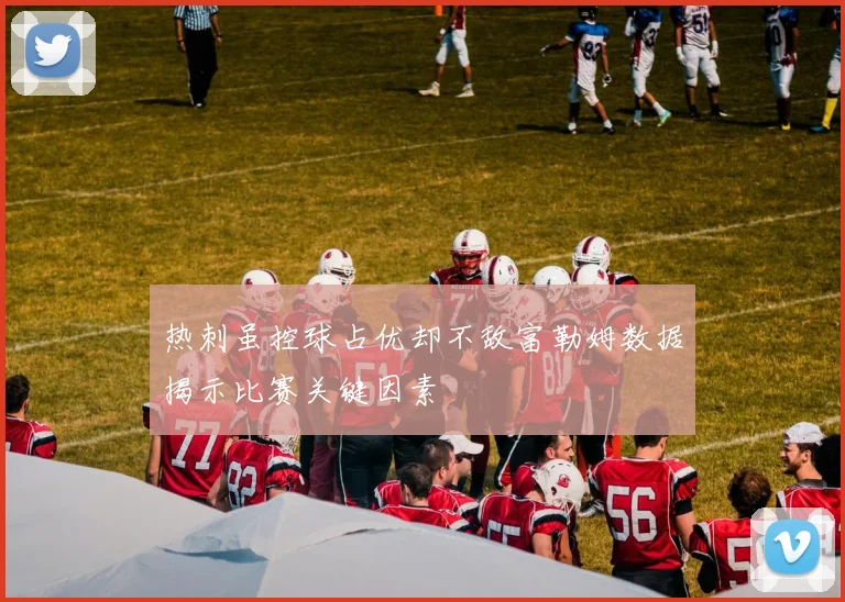 热刺虽控球占优却不敌富勒姆数据揭示比赛关键因素
