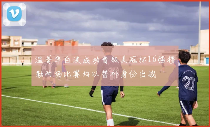 温哥华白浪成功晋级美冠杯16强穆勒两场比赛均以替补身份出战