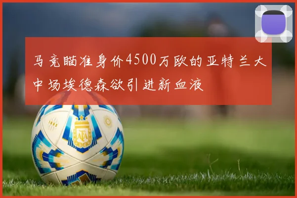 马竞瞄准身价4500万欧的亚特兰大中场埃德森欲引进新血液