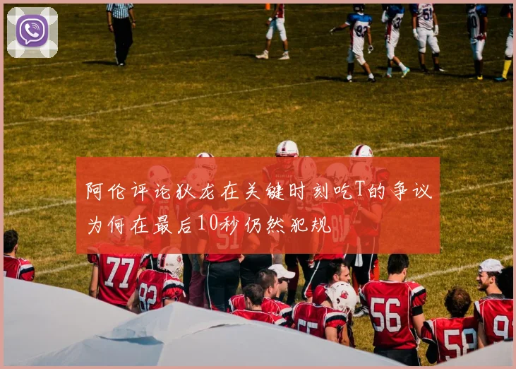 阿伦评论狄龙在关键时刻吃T的争议为何在最后10秒仍然犯规