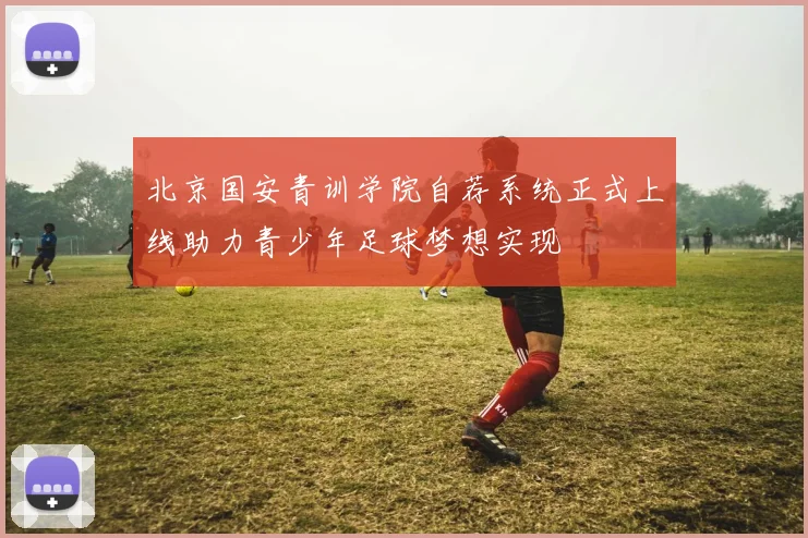 北京国安青训学院自荐系统正式上线助力青少年足球梦想实现