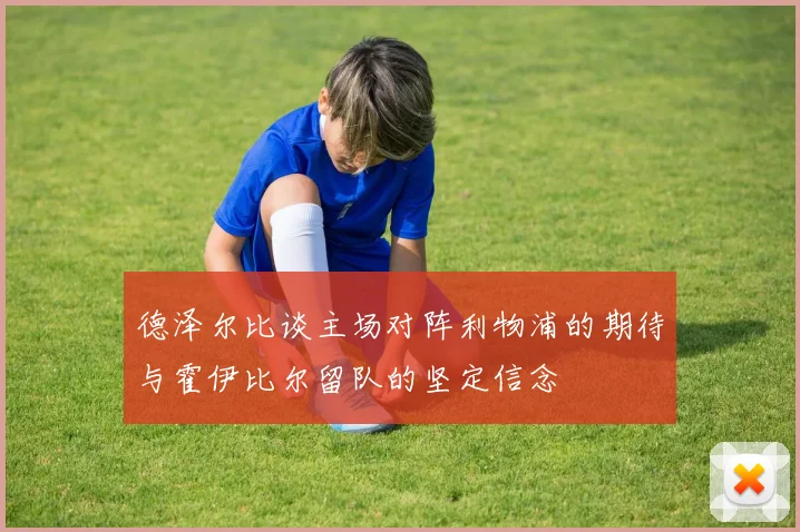 德泽尔比谈主场对阵利物浦的期待与霍伊比尔留队的坚定信念