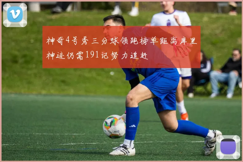 神奇4号秀三分球领跑榜单距离库里神迹仍需191记努力追赶