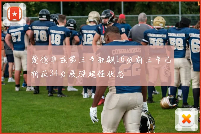 爱德华兹第三节狂飙16分前三节已斩获34分展现超强状态