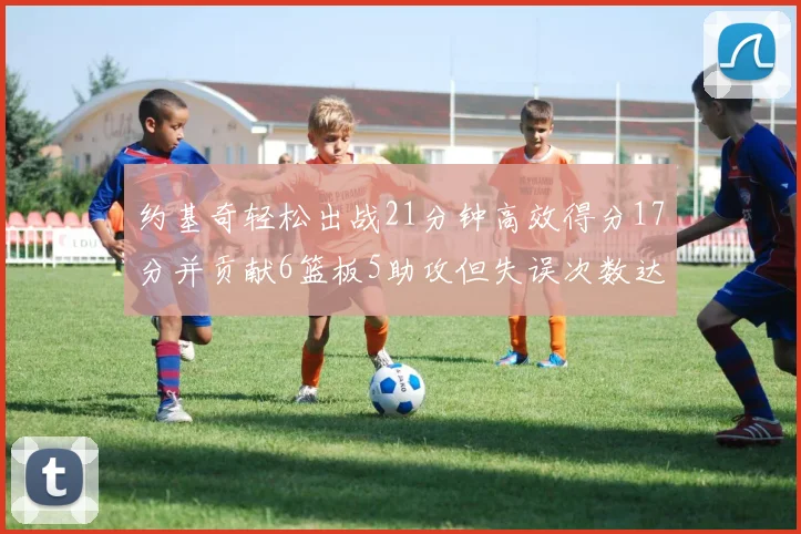 约基奇轻松出战21分钟高效得分17分并贡献6篮板5助攻但失误次数达6次