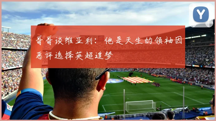 哥哥谈维亚利：他是天生的领袖因恶评选择英超追梦