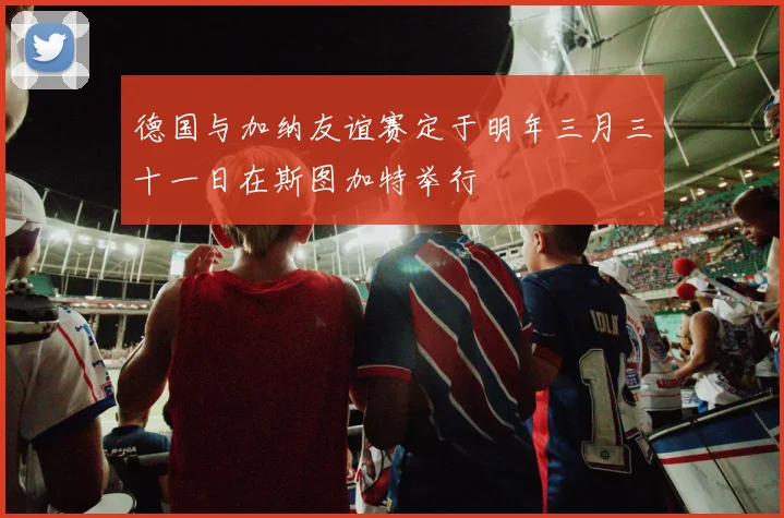 德国与加纳友谊赛定于明年三月三十一日在斯图加特举行