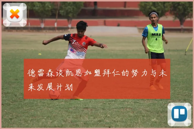 德雷森谈凯恩加盟拜仁的努力与未来发展计划