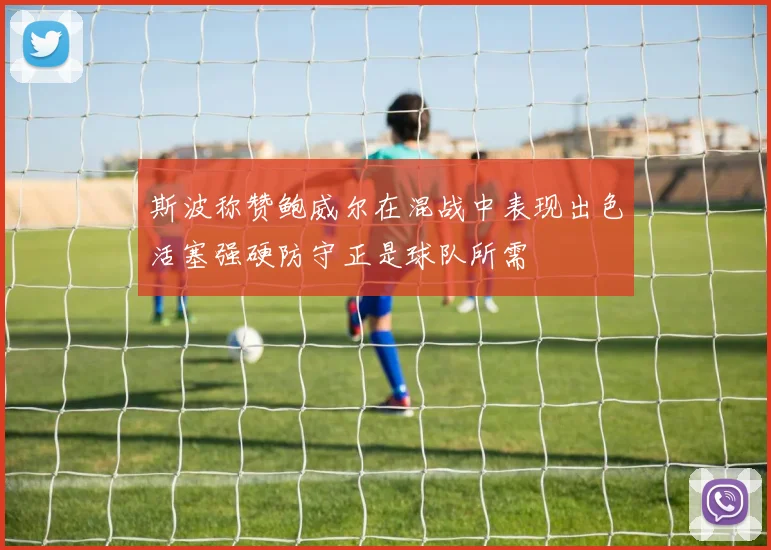 斯波称赞鲍威尔在混战中表现出色活塞强硬防守正是球队所需