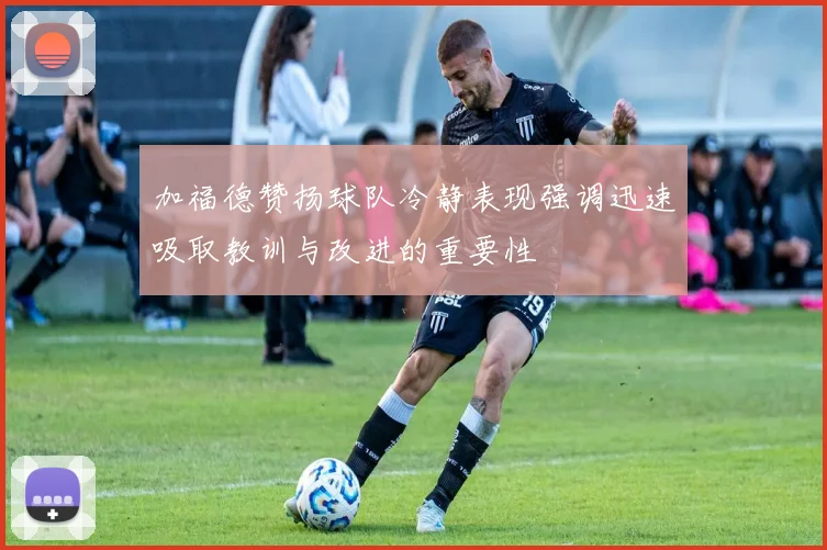 加福德赞扬球队冷静表现强调迅速吸取教训与改进的重要性